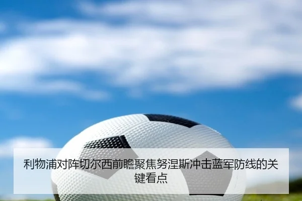 利物浦对阵切尔西前瞻聚焦努涅斯冲击蓝军防线的关键看点