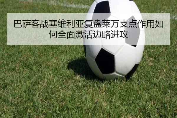 巴萨客战塞维利亚复盘莱万支点作用如何全面激活边路进攻