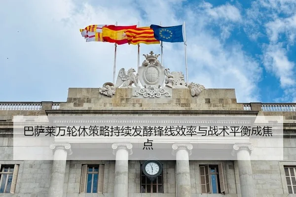 巴萨莱万轮休策略持续发酵锋线效率与战术平衡成焦点