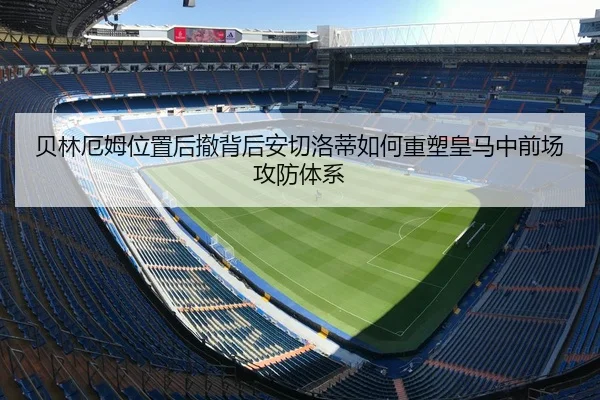 贝林厄姆位置后撤背后安切洛蒂如何重塑皇马中前场攻防体系