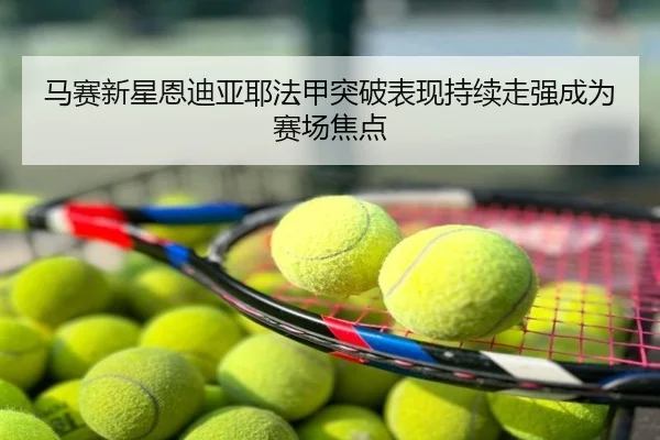 马赛新星恩迪亚耶法甲突破表现持续走强成为赛场焦点