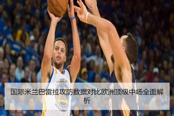 国际米兰巴雷拉攻防数据对比欧洲顶级中场全面解析