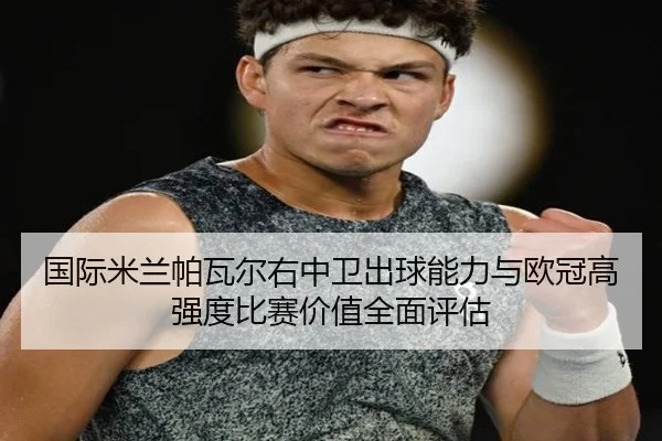 国际米兰帕瓦尔右中卫出球能力与欧冠高强度比赛价值全面评估