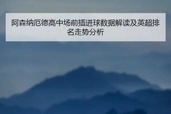 阿森纳厄德高中场前插进球数据解读及英超排名走势分析